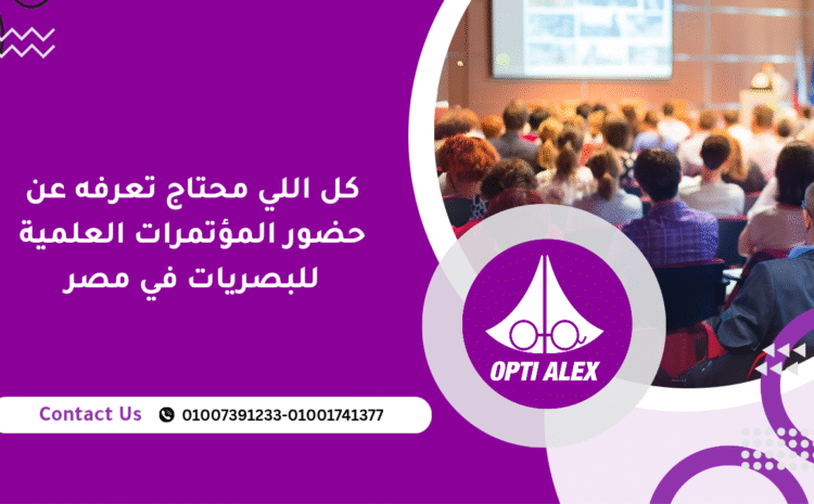  كل اللي محتاج تعرفه عن حضور المؤتمرات العلمية للبصريات في مصر
