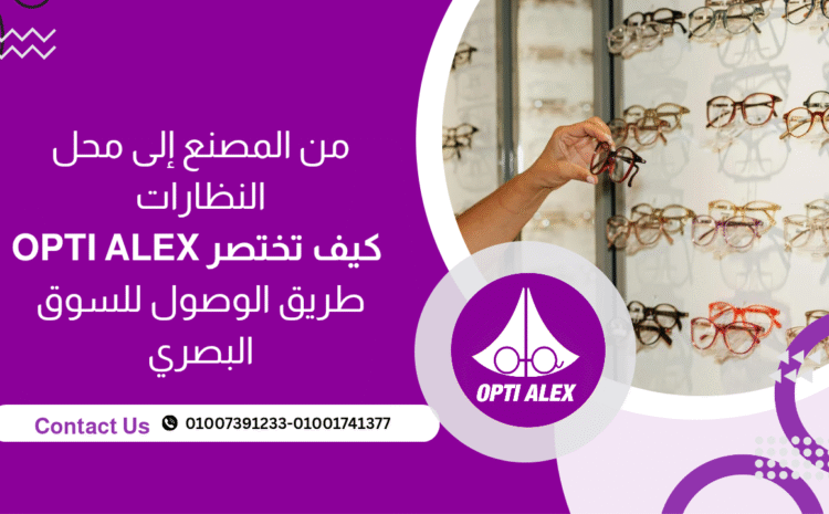 من المصنع إلى محل النظارات : كيف تختصر OPTI ALEX طريق الوصول للسوق البصري